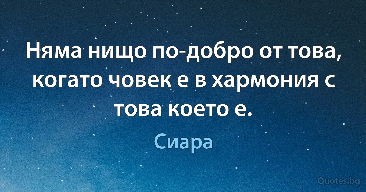 Няма нищо по-добро от това, когато човек е в хармония с това което е. (Сиара)