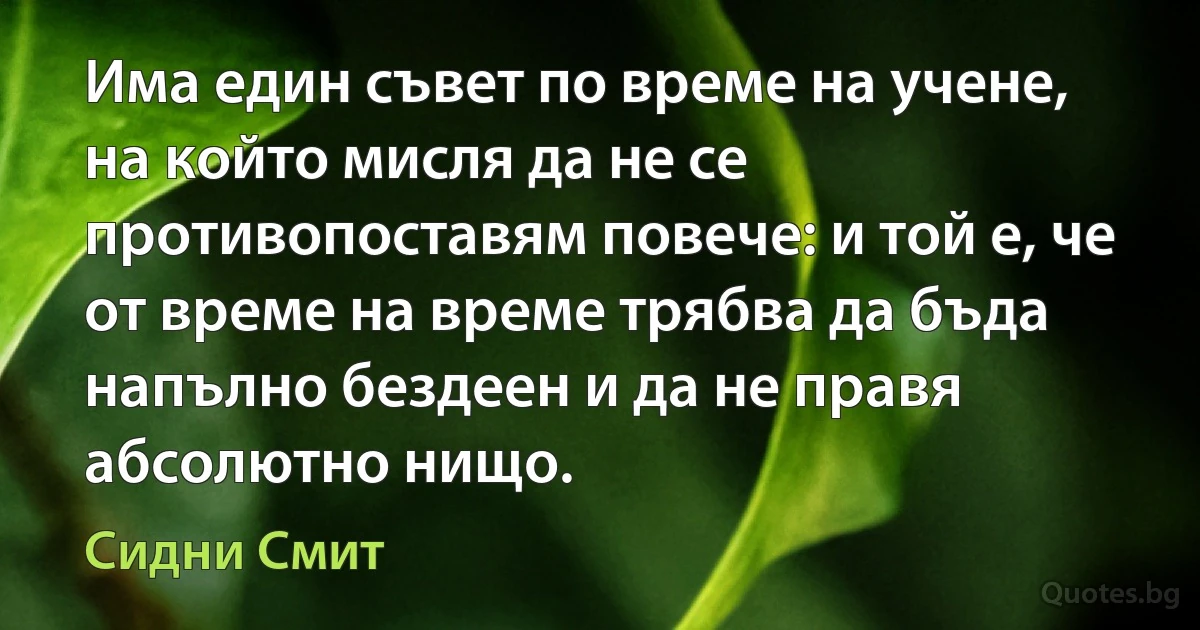 Има един съвет по време на учене, на който мисля да не се противопоставям повече: и той е, че от време на време трябва да бъда напълно бездеен и да не правя абсолютно нищо. (Сидни Смит)