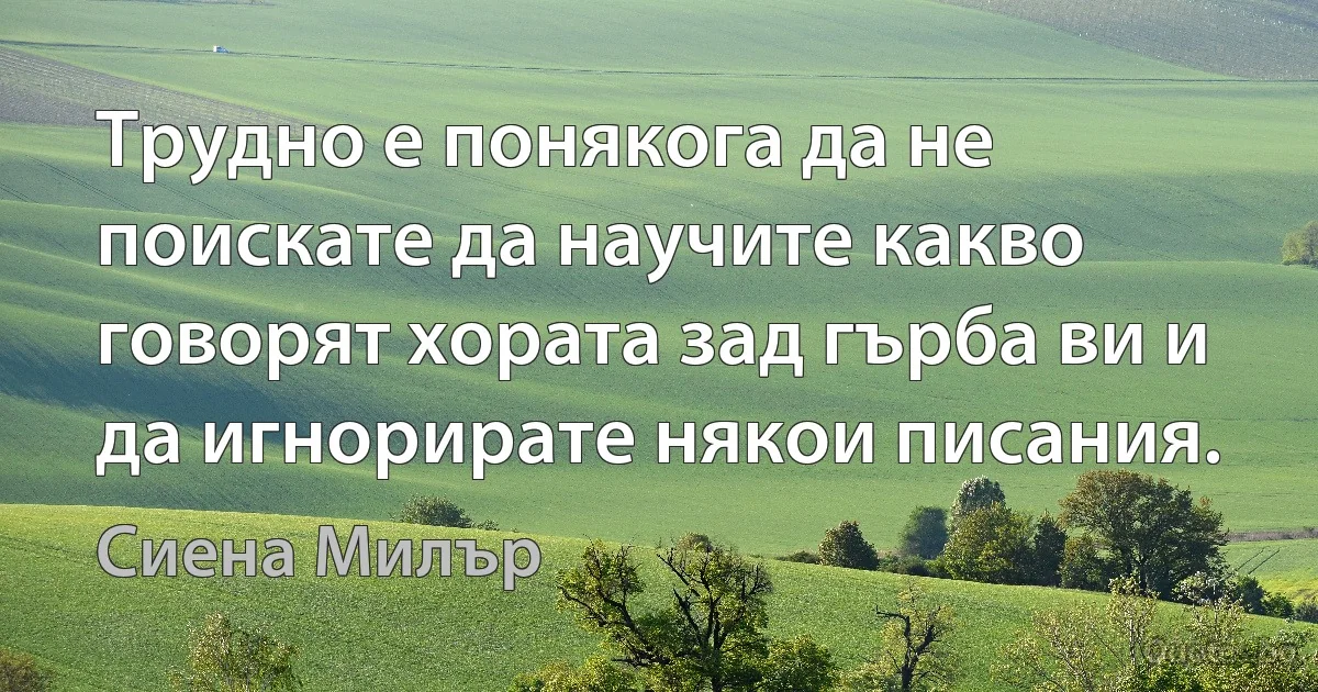 Трудно е понякога да не поискате да научите какво говорят хората зад гърба ви и да игнорирате някои писания. (Сиена Милър)