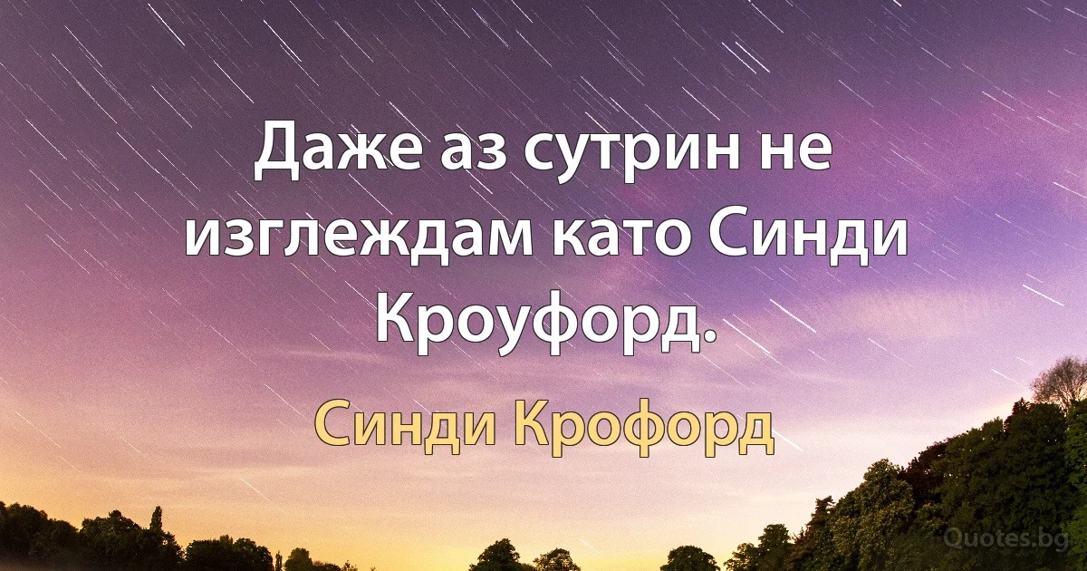 Даже аз сутрин не изглеждам като Синди Кроуфорд. (Синди Крофорд)