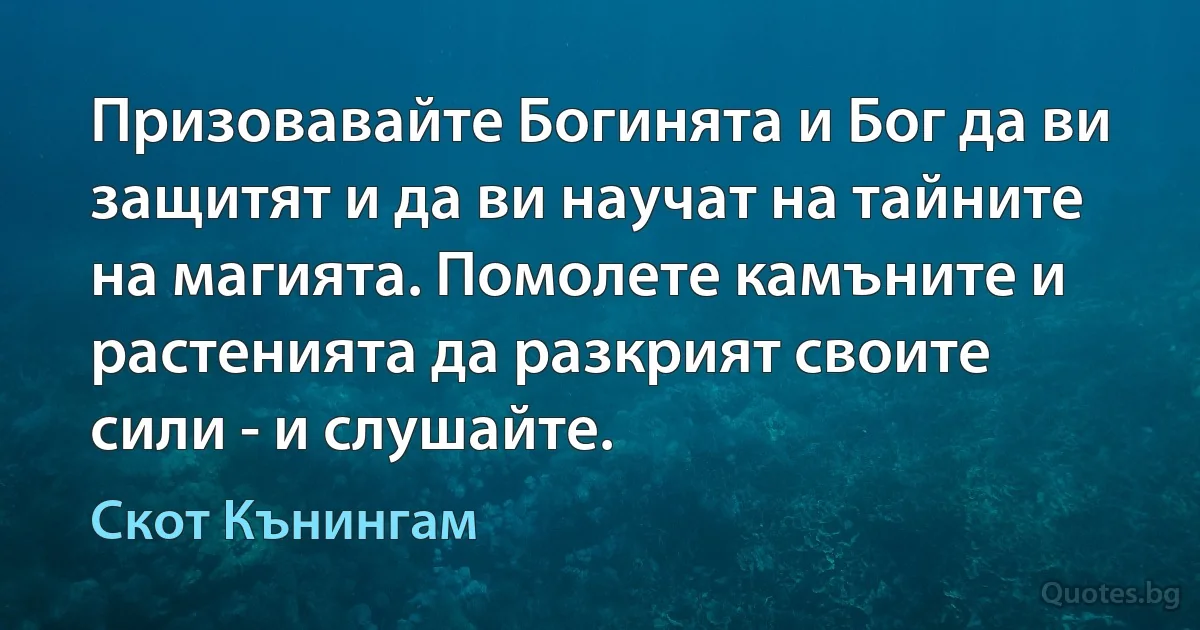 Призовавайте Богинята и Бог да ви защитят и да ви научат на тайните на магията. Помолете камъните и растенията да разкрият своите сили - и слушайте. (Скот Кънингам)