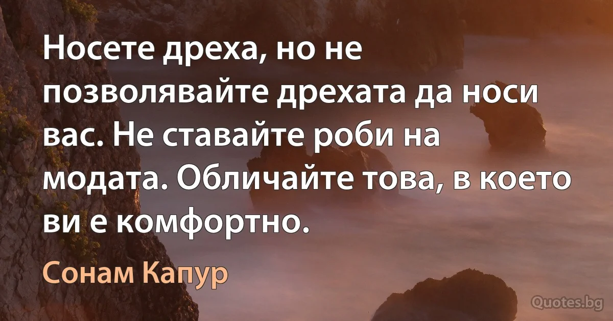 Носете дреха, но не позволявайте дрехата да носи вас. Не ставайте роби на модата. Обличайте това, в което ви е комфортно. (Сонам Капур)