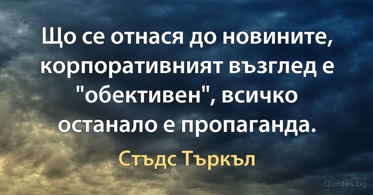 Що се отнася до новините, корпоративният възглед е "обективен", всичко останало е пропаганда. (Стъдс Търкъл)