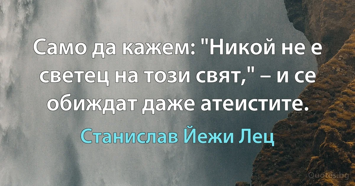 Само да кажем: "Никой не е светец на този свят," – и се обиждат даже атеистите. (Станислав Йежи Лец)