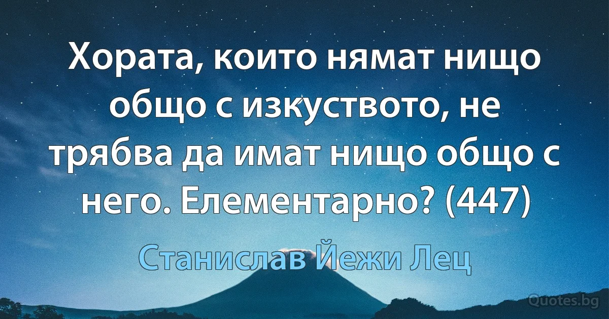 Хората, които нямат нищо общо с изкуството, не трябва да имат нищо общо с него. Елементарно? (447) (Станислав Йежи Лец)