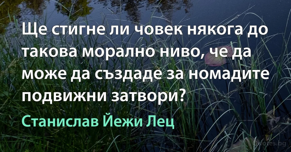 Ще стигне ли човек някога до такова морално ниво, че да може да създаде за номадите подвижни затвори? (Станислав Йежи Лец)