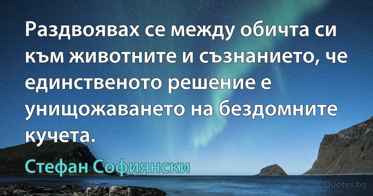 Раздвоявах се между обичта си към животните и съзнанието, че единственото решение е унищожаването на бездомните кучета. (Стефан Софиянски)