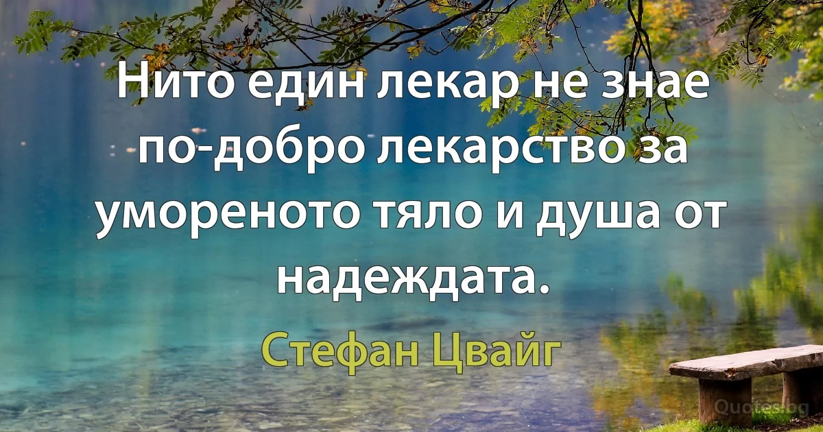 Нито един лекар не знае по-добро лекарство за умореното тяло и душа от надеждата. (Стефан Цвайг)