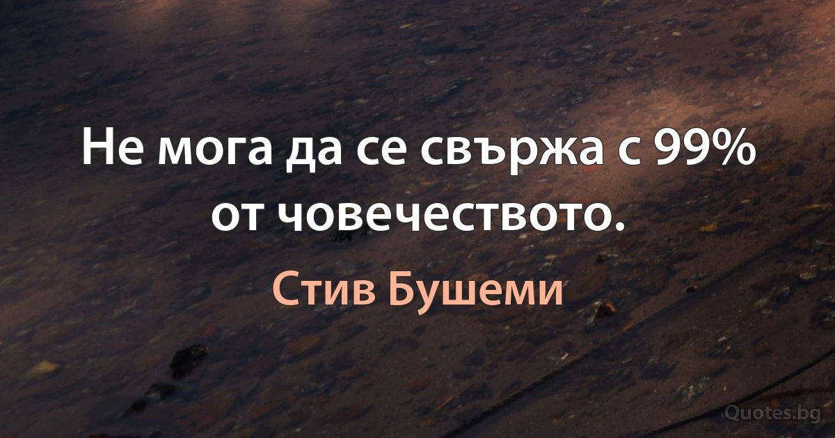 Не мога да се свържа с 99% от човечеството. (Стив Бушеми)