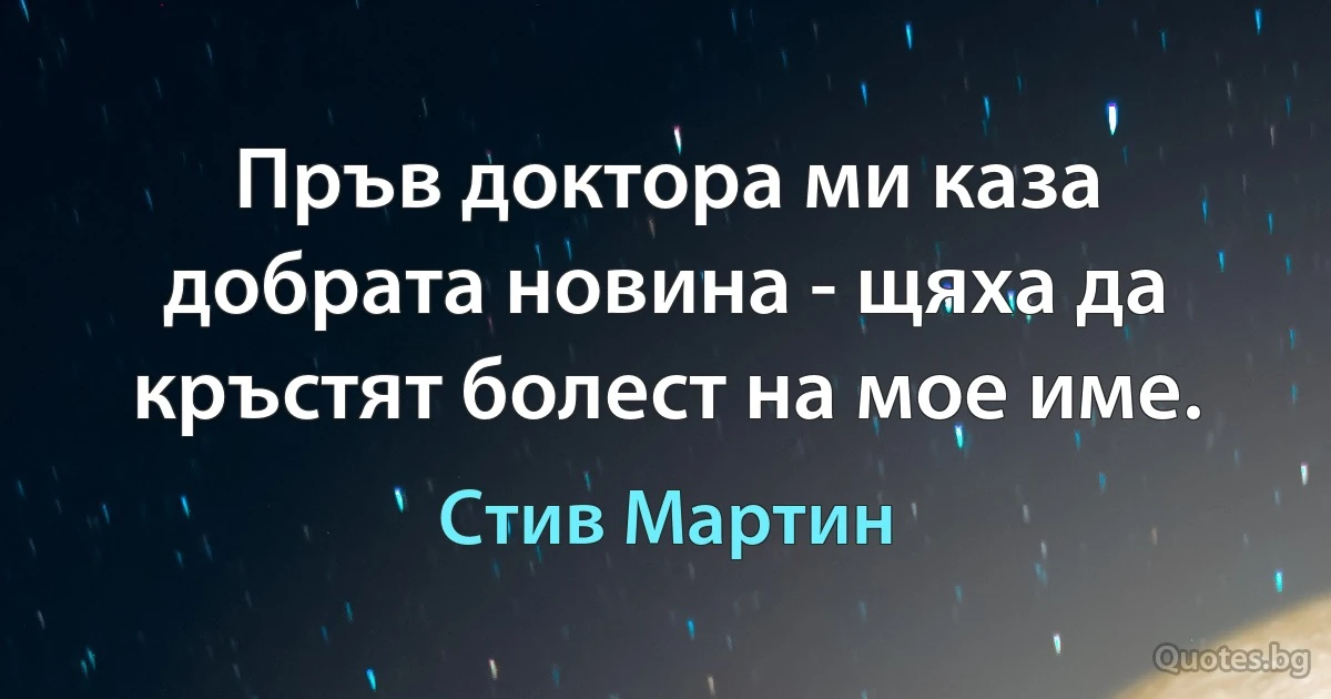 Пръв доктора ми каза добрата новина - щяха да кръстят болест на мое име. (Стив Мартин)