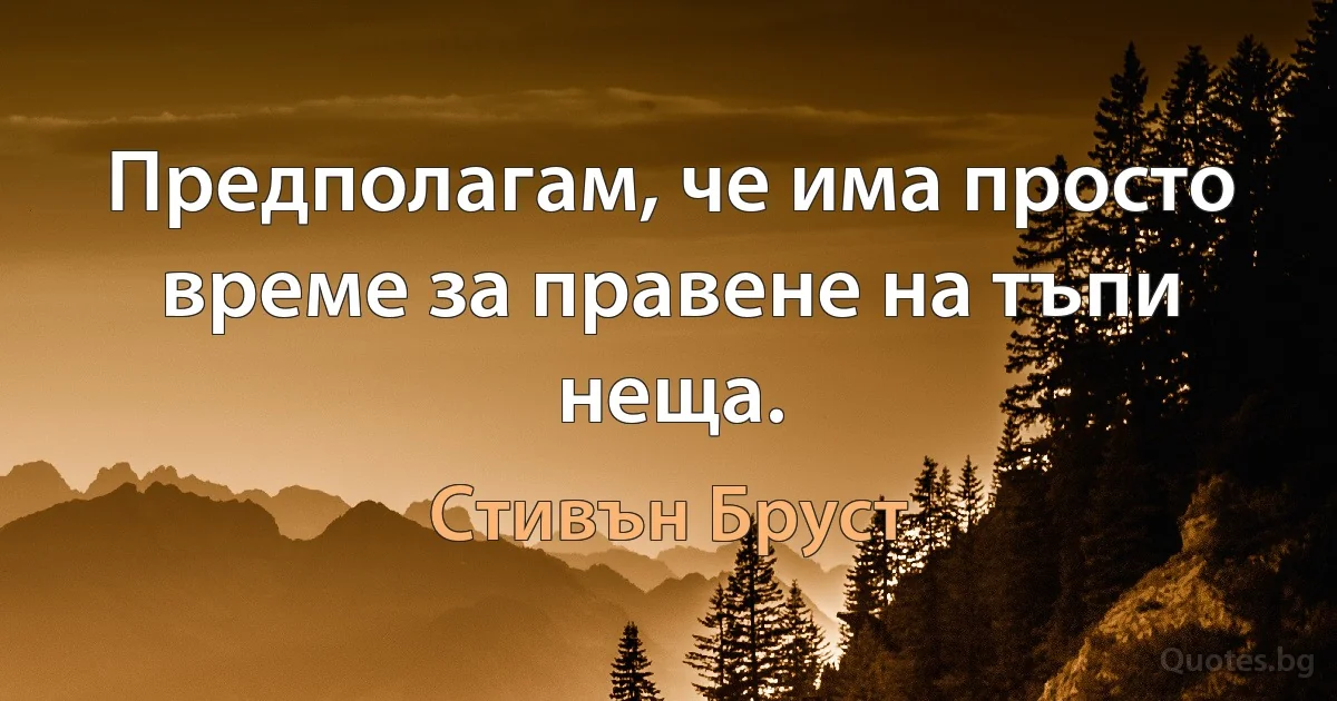 Предполагам, че има просто време за правене на тъпи неща. (Стивън Бруст)