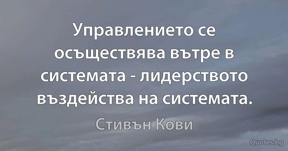 Управлението се осъществява вътре в системата - лидерството въздейства на системата. (Стивън Кови)