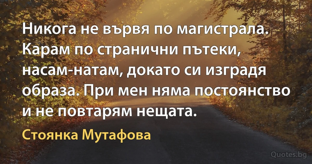 Никога не вървя по магистрала. Карам по странични пътеки, насам-натам, докато си изградя образа. При мен няма постоянство и не повтарям нещата. (Стоянка Мутафова)