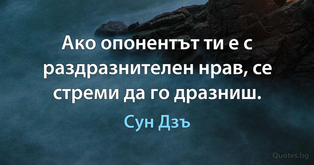 Ако опонентът ти е с раздразнителен нрав, се стреми да го дразниш. (Сун Дзъ)