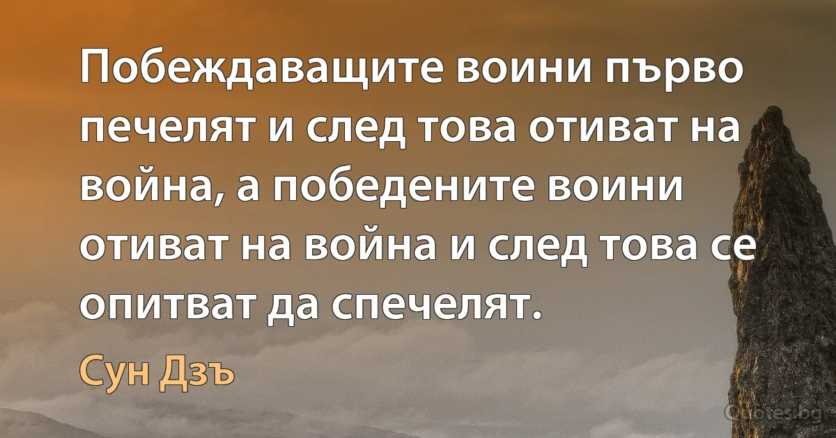 Побеждаващите воини първо печелят и след това отиват на война, а победените воини отиват на война и след това се опитват да спечелят. (Сун Дзъ)