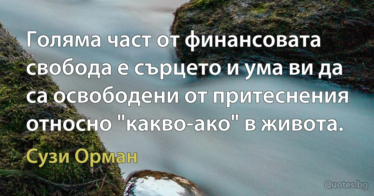 Голяма част от финансовата свобода е сърцето и ума ви да са освободени от притеснения относно "какво-ако" в живота. (Сузи Орман)