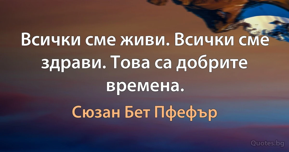 Всички сме живи. Всички сме здрави. Това са добрите времена. (Сюзан Бет Пфефър)