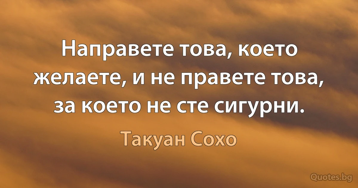 Направете това, което желаете, и не правете това, за което не сте сигурни. (Такуан Сохо)