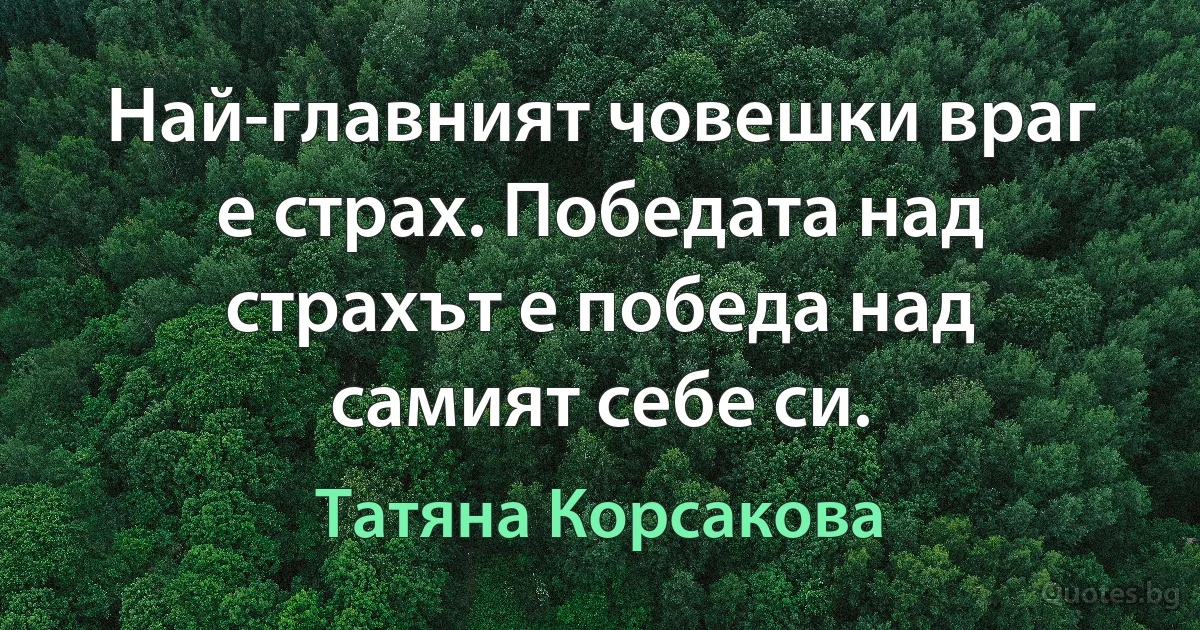 Най-главният човешки враг е страх. Победата над страхът е победа над самият себе си. (Татяна Корсакова)