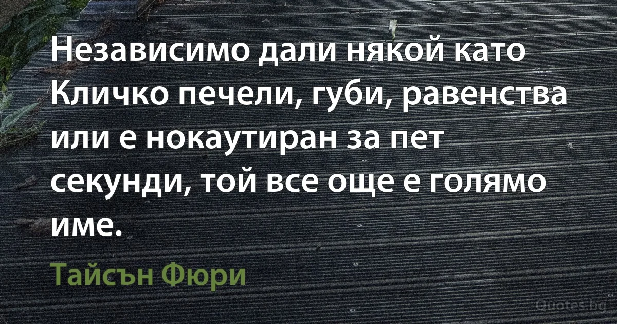 Независимо дали някой като Кличко печели, губи, равенства или е нокаутиран за пет секунди, той все още е голямо име. (Тайсън Фюри)