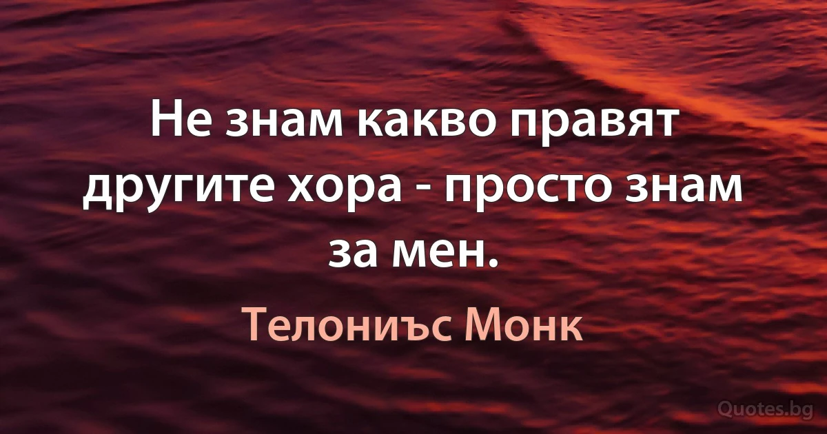 Не знам какво правят другите хора - просто знам за мен. (Телониъс Монк)