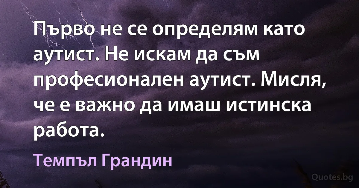 Първо не се определям като аутист. Не искам да съм професионален аутист. Мисля, че е важно да имаш истинска работа. (Темпъл Грандин)