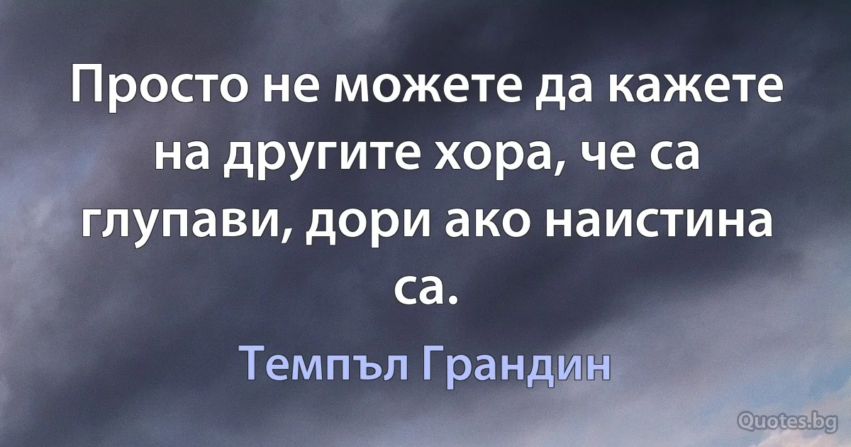 Просто не можете да кажете на другите хора, че са глупави, дори ако наистина са. (Темпъл Грандин)