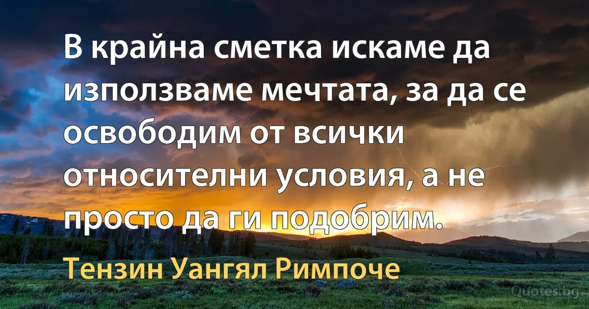 В крайна сметка искаме да използваме мечтата, за да се освободим от всички относителни условия, а не просто да ги подобрим. (Тензин Уангял Римпоче)