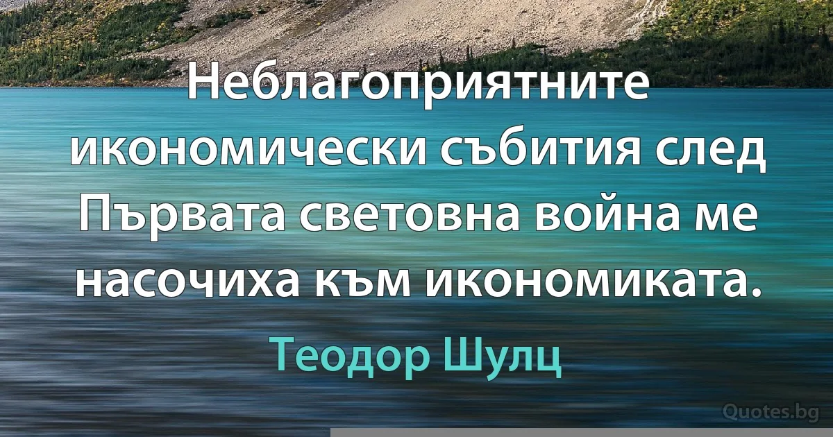 Неблагоприятните икономически събития след Първата световна война ме насочиха към икономиката. (Теодор Шулц)