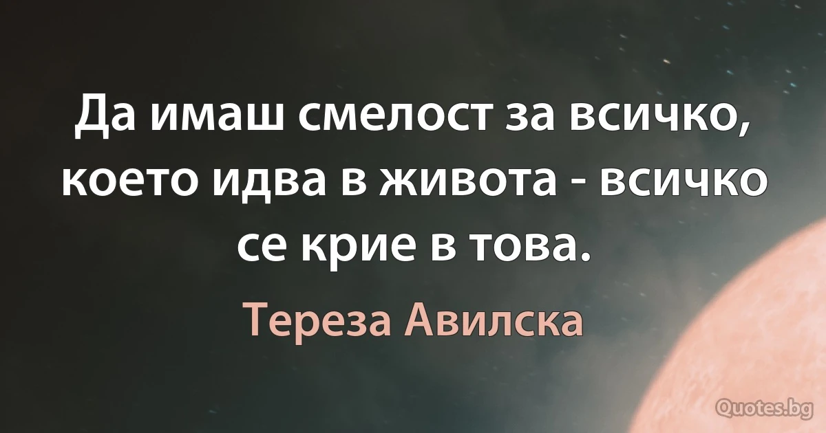 Да имаш смелост за всичко, което идва в живота - всичко се крие в това. (Тереза Авилска)