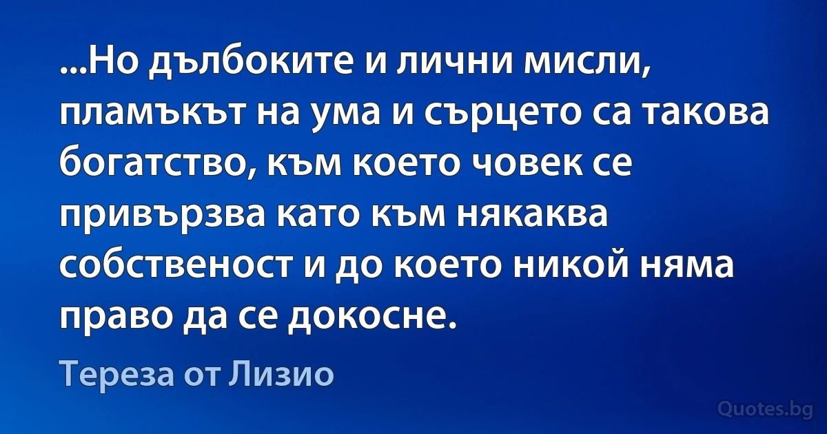 ...Но дълбоките и лични мисли, пламъкът на ума и сърцето са такова богатство, към което човек се привързва като към някаква собственост и до което никой няма право да се докосне. (Тереза от Лизио)