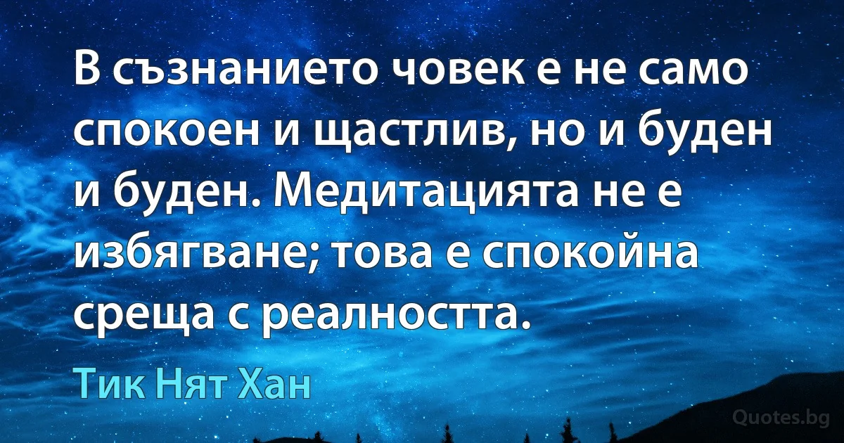 В съзнанието човек е не само спокоен и щастлив, но и буден и буден. Медитацията не е избягване; това е спокойна среща с реалността. (Тик Нят Хан)