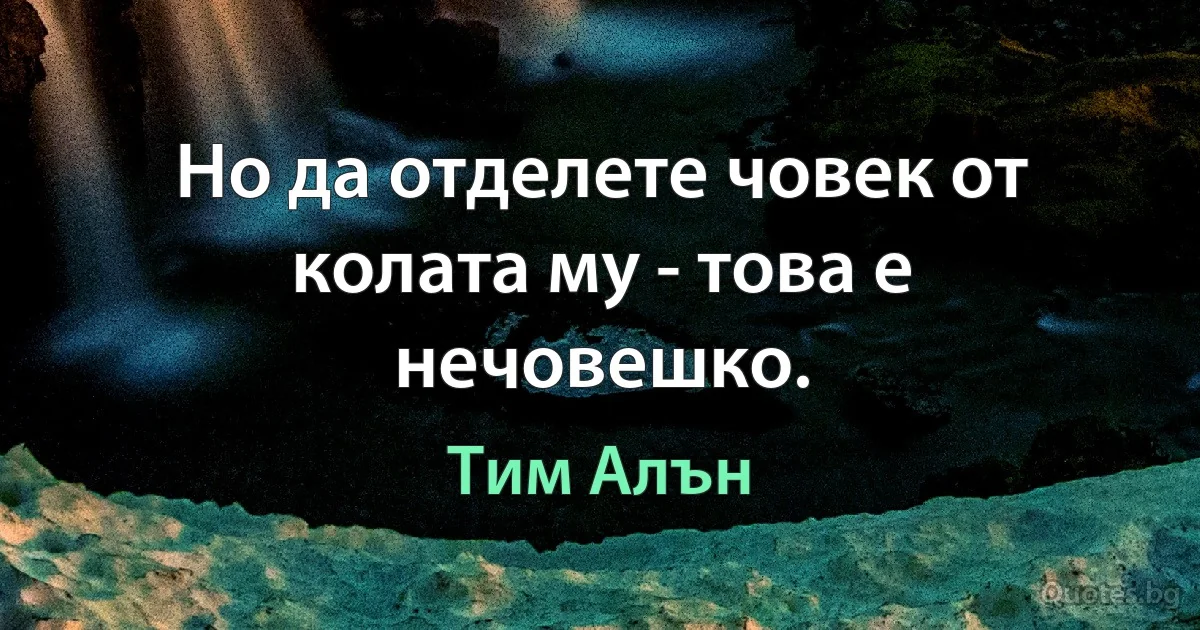 Но да отделете човек от колата му - това е нечовешко. (Тим Алън)