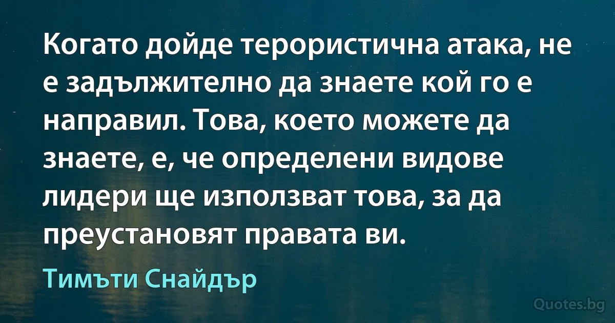 Когато дойде терористична атака, не е задължително да знаете кой го е направил. Това, което можете да знаете, е, че определени видове лидери ще използват това, за да преустановят правата ви. (Тимъти Снайдър)