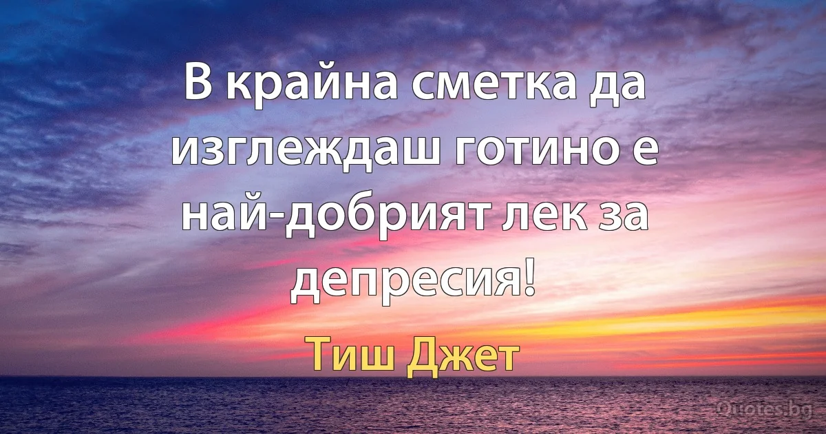 В крайна сметка да изглеждаш готино е най-добрият лек за депресия! (Тиш Джет)