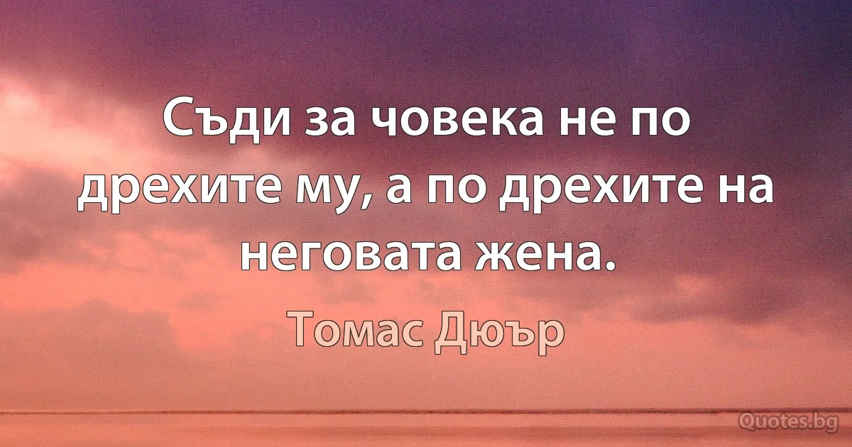 Съди за човека не по дрехите му, а по дрехите на неговата жена. (Томас Дюър)