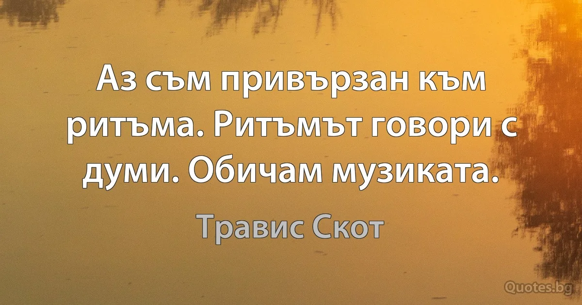 Аз съм привързан към ритъма. Ритъмът говори с думи. Обичам музиката. (Травис Скот)