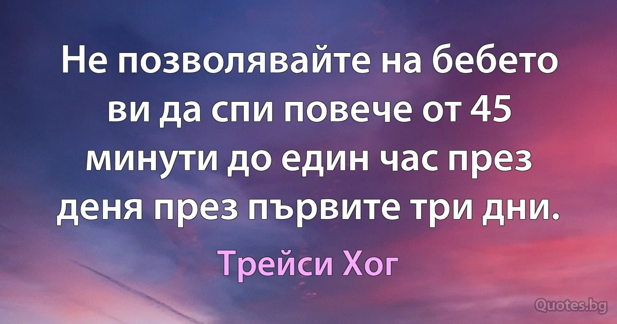 Не позволявайте на бебето ви да спи повече от 45 минути до един час през деня през първите три дни. (Трейси Хог)