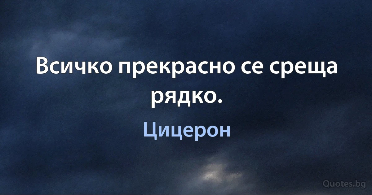 Всичко прекрасно се среща рядко. (Цицерон)