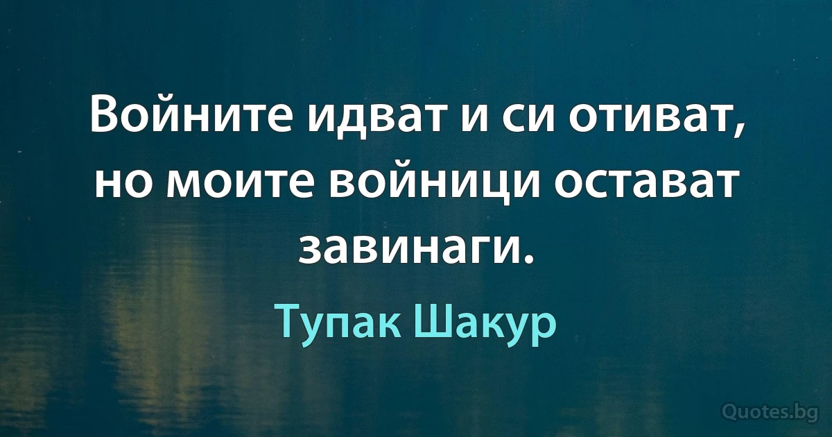 Войните идват и си отиват, но моите войници остават завинаги. (Тупак Шакур)