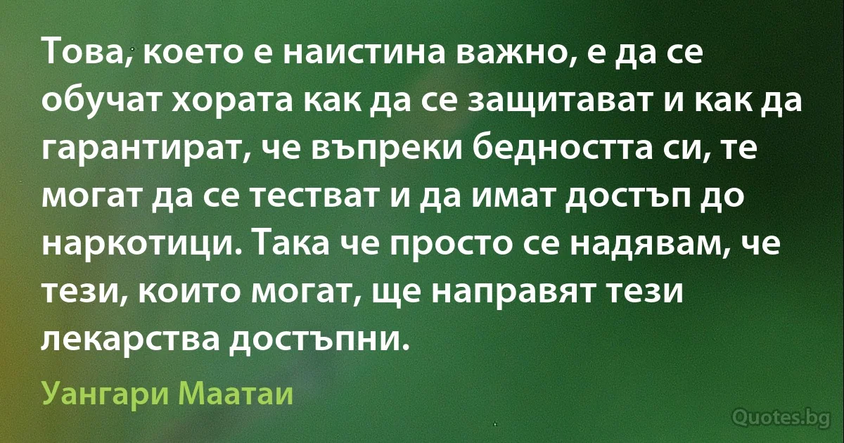 Това, което е наистина важно, е да се обучат хората как да се защитават и как да гарантират, че въпреки бедността си, те могат да се тестват и да имат достъп до наркотици. Така че просто се надявам, че тези, които могат, ще направят тези лекарства достъпни. (Уангари Маатаи)