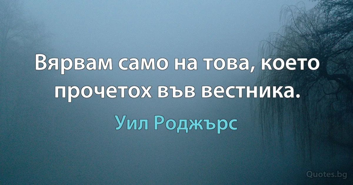 Вярвам само на това, което прочетох във вестника. (Уил Роджърс)