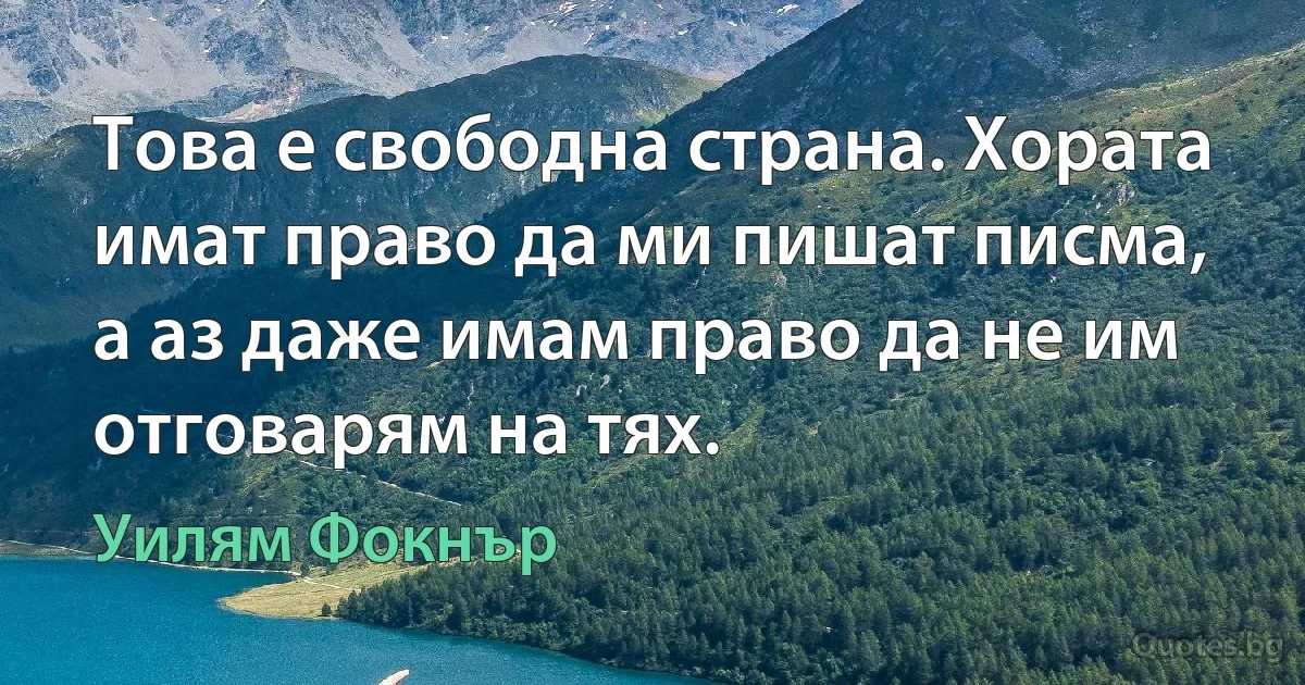 Това е свободна страна. Хората имат право да ми пишат писма, а аз даже имам право да не им отговарям на тях. (Уилям Фокнър)