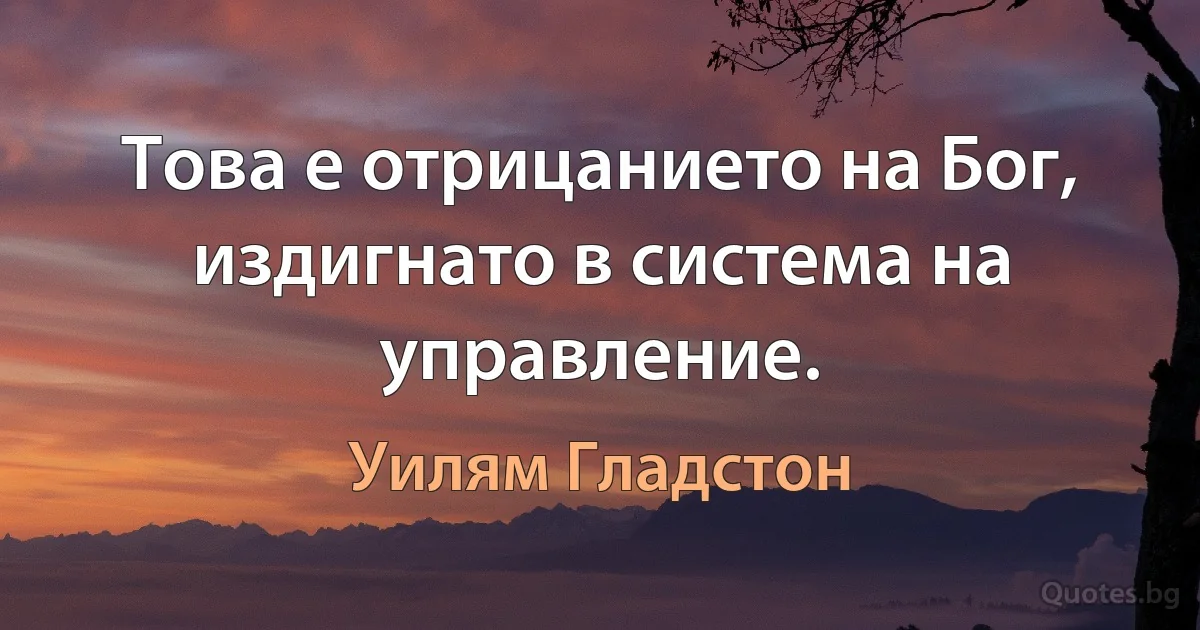 Това е отрицанието на Бог, издигнато в система на управление. (Уилям Гладстон)