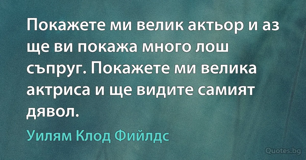 Покажете ми велик актьор и аз ще ви покажа много лош съпруг. Покажете ми велика актриса и ще видите самият дявол. (Уилям Клод Фийлдс)