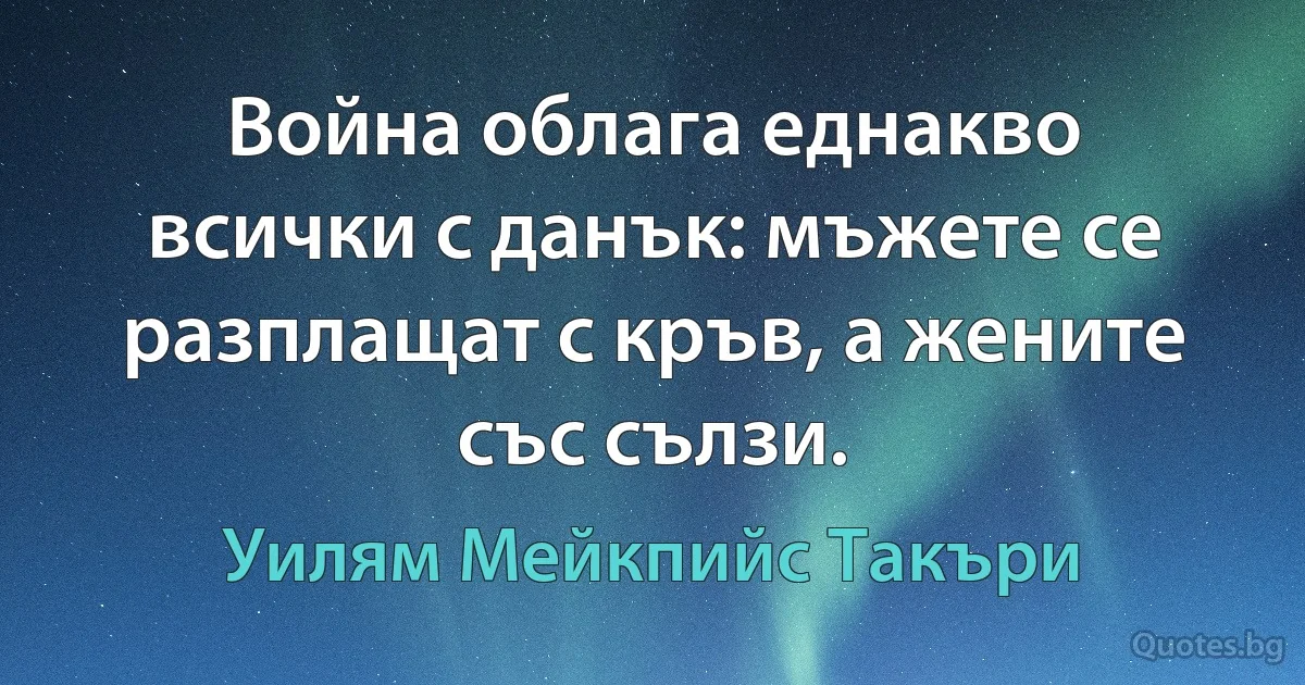 Война облага еднакво всички с данък: мъжете се разплащат с кръв, а жените със сълзи. (Уилям Мейкпийс Такъри)