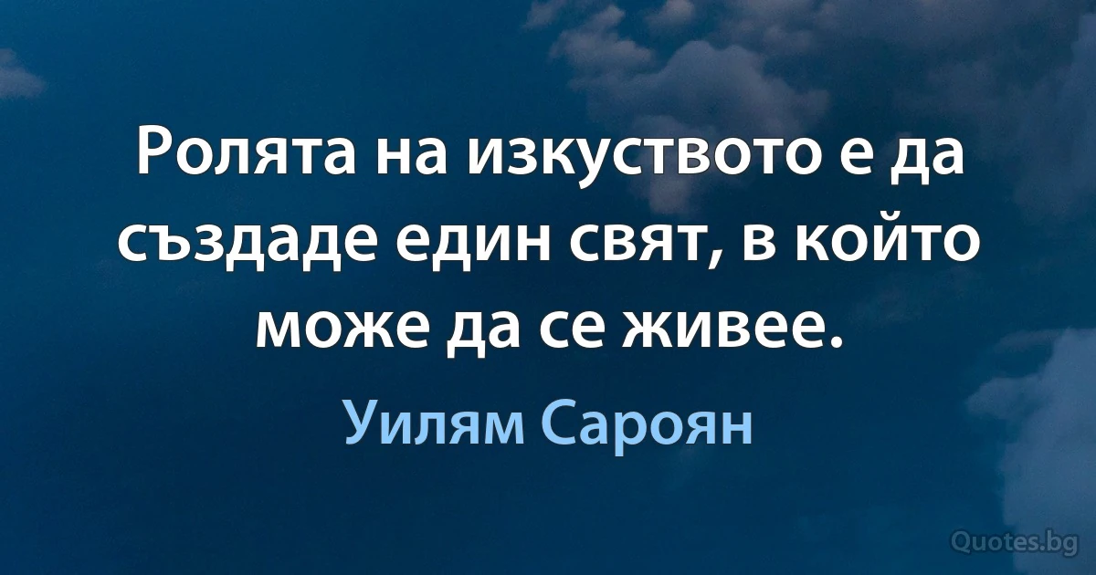 Ролята на изкуството е да създаде един свят, в който може да се живее. (Уилям Сароян)