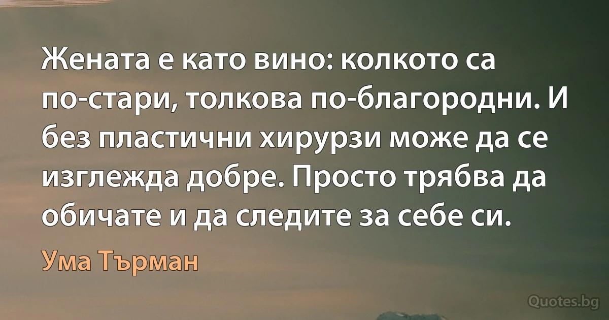 Жената е като вино: колкото са по-стари, толкова по-благородни. И без пластични хирурзи може да се изглежда добре. Просто трябва да обичате и да следите за себе си. (Ума Търман)