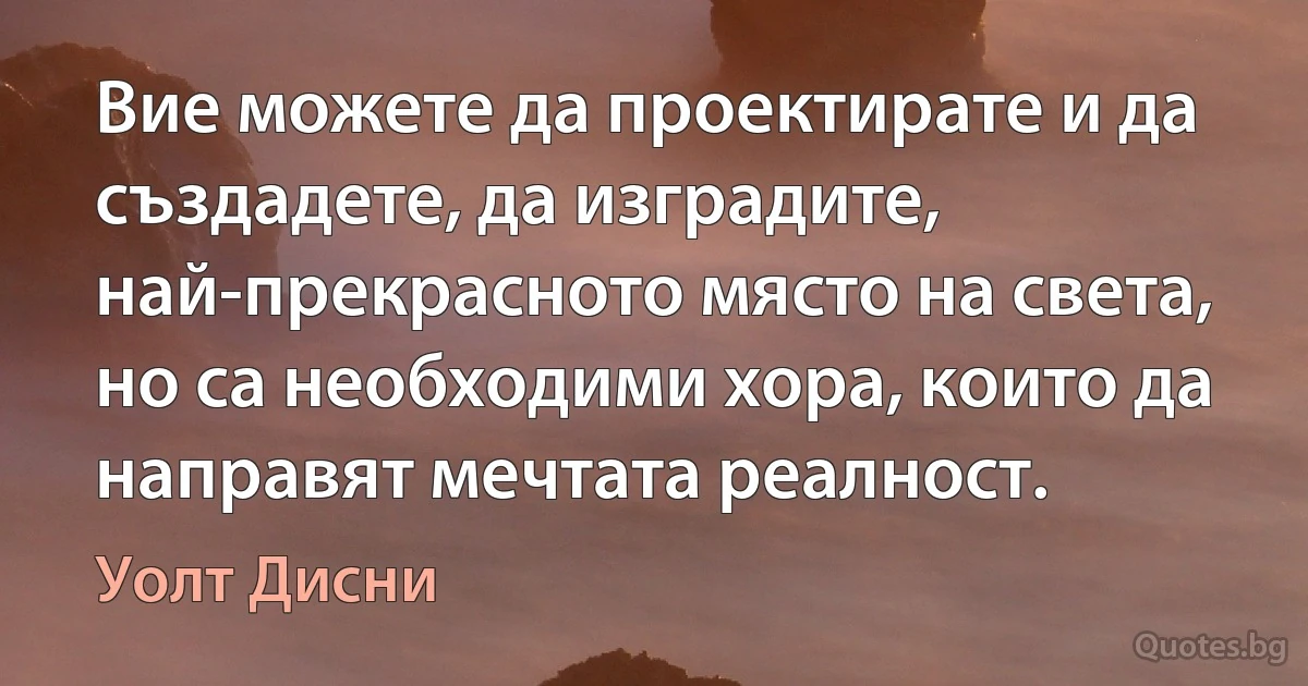 Вие можете да проектирате и да създадете, да изградите, най-прекрасното място на света, но са необходими хора, които да направят мечтата реалност. (Уолт Дисни)