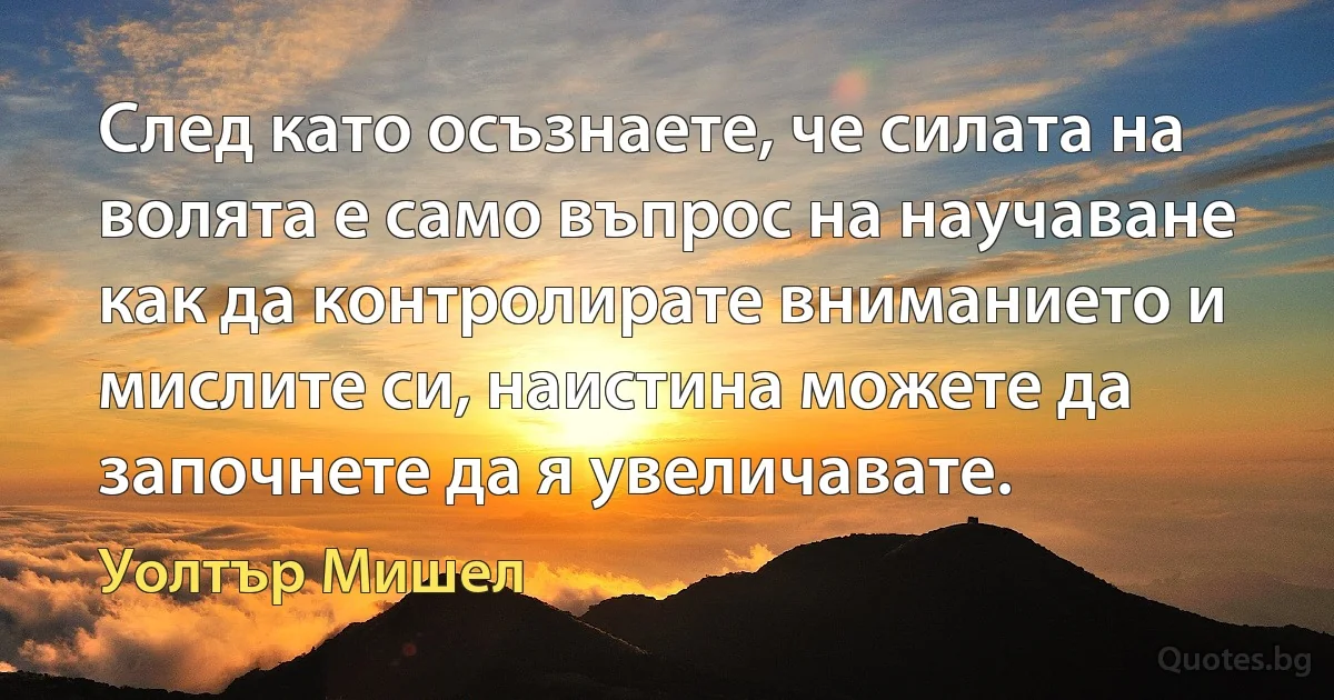 След като осъзнаете, че силата на волята е само въпрос на научаване как да контролирате вниманието и мислите си, наистина можете да започнете да я увеличавате. (Уолтър Мишел)